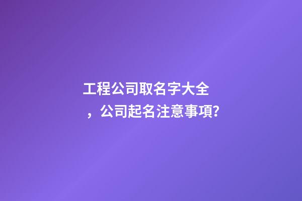 工程公司取名字大全，公司起名注意事項？